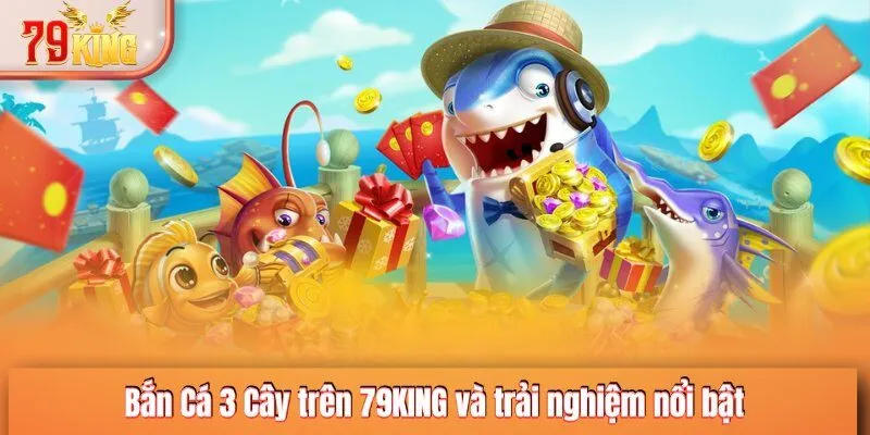 Bắn Cá 3 Cây Trên 79KING Và Trải Nghiệm Nổi Bật