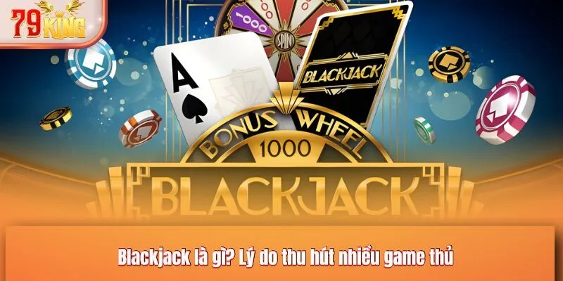 Blackjack là gì? Lý do thu hút nhiều game thủ